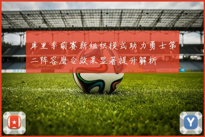 库里季前赛新组织模式助力勇士第二阵容磨合效果显著提升解析