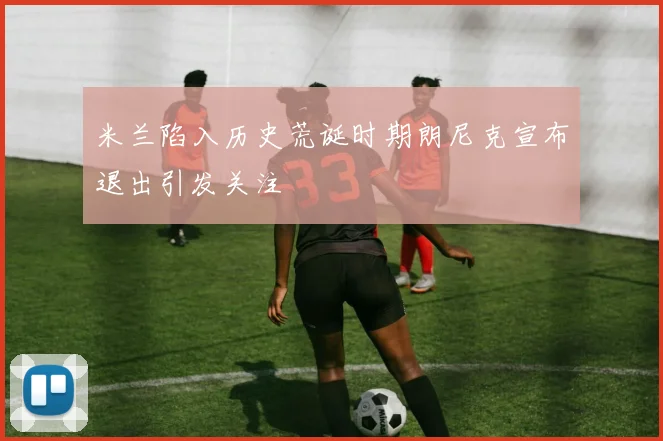 米兰陷入历史荒诞时期朗尼克宣布退出引发关注