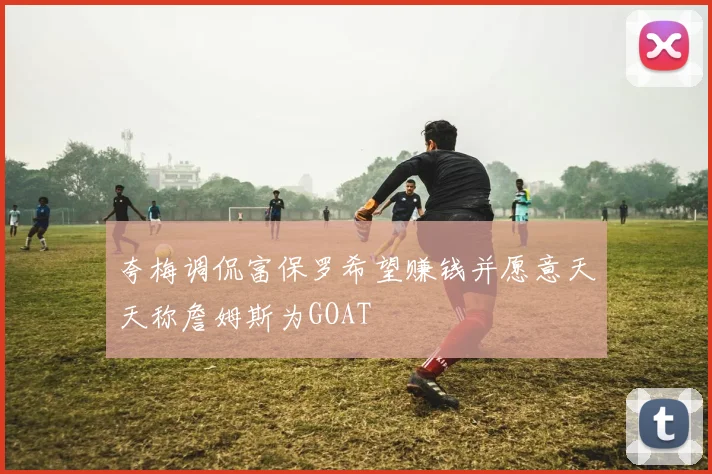 夸梅调侃富保罗希望赚钱并愿意天天称詹姆斯为GOAT