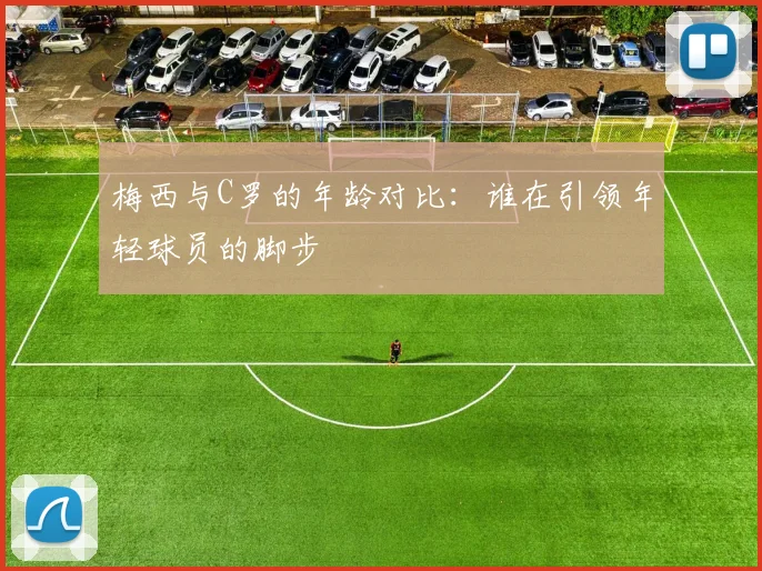 梅西与C罗的年龄对比：谁在引领年轻球员的脚步