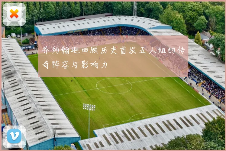 乔约翰逊回顾历史首发五人组的传奇阵容与影响力