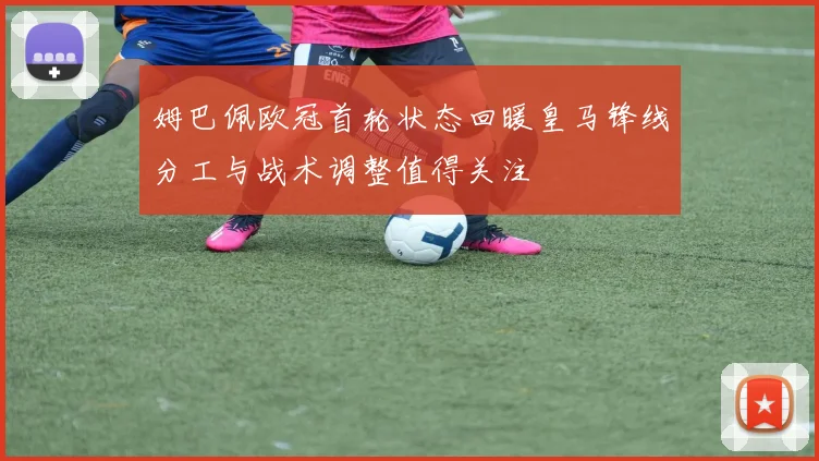 姆巴佩欧冠首轮状态回暖皇马锋线分工与战术调整值得关注