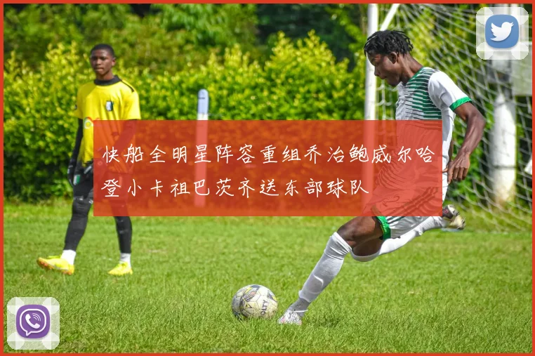 快船全明星阵容重组乔治鲍威尔哈登小卡祖巴茨齐送东部球队